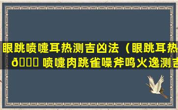 眼跳喷嚏耳热测吉凶法（眼跳耳热 🐞 喷嚏肉跳雀噪斧鸣火逸测吉凶）